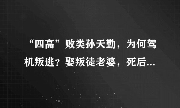 “四高”败类孙天勤，为何驾机叛逃？娶叛徒老婆，死后难葬公墓？