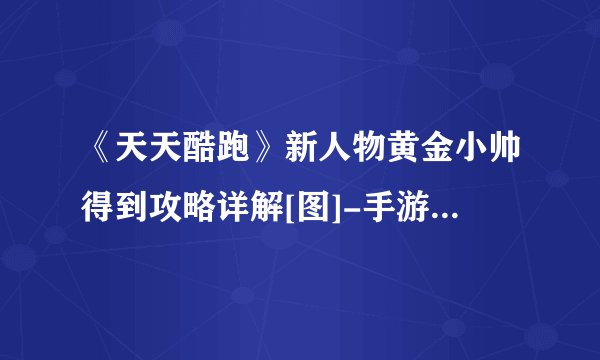 《天天酷跑》新人物黄金小帅得到攻略详解[图]-手游攻略-游戏鸟手游网