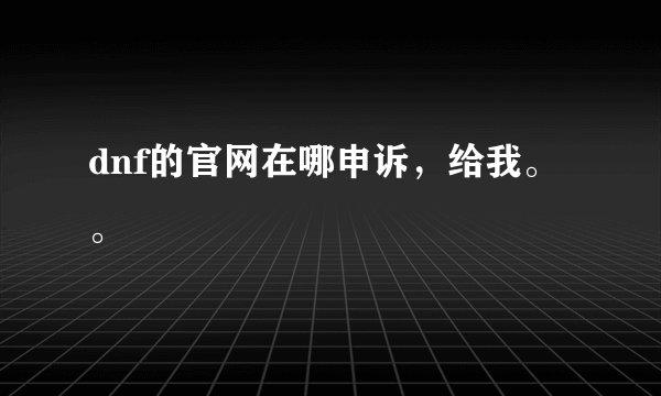 dnf的官网在哪申诉，给我。。