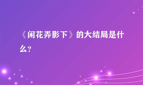 《闲花弄影下》的大结局是什么？