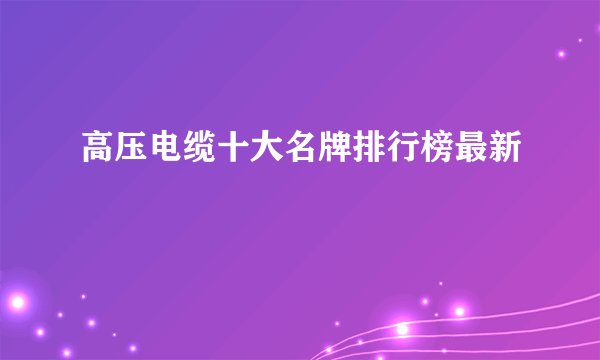 高压电缆十大名牌排行榜最新