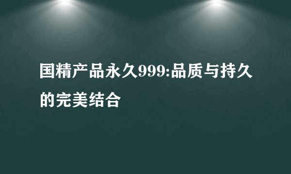 国精产品永久999:品质与持久的完美结合