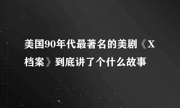 美国90年代最著名的美剧《X档案》到底讲了个什么故事