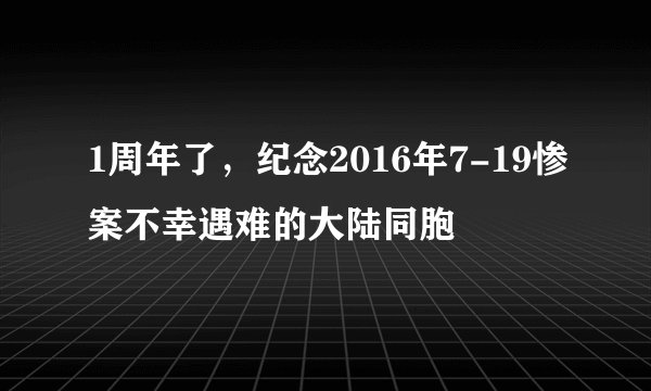 1周年了，纪念2016年7-19惨案不幸遇难的大陆同胞
