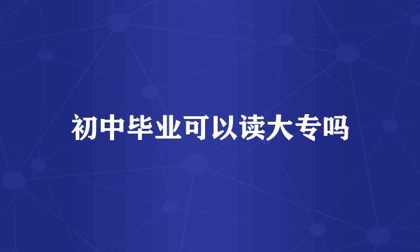初中毕业可以读大专吗