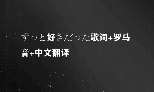 ずっと好きだった歌词+罗马音+中文翻译