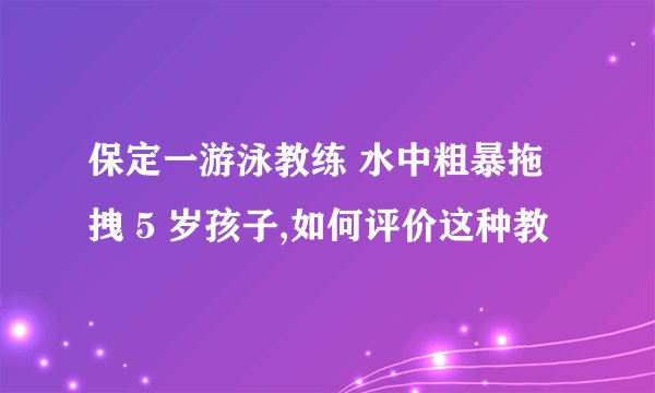 保定一游泳教练 水中粗暴拖拽 5 岁孩子,如何评价这种教