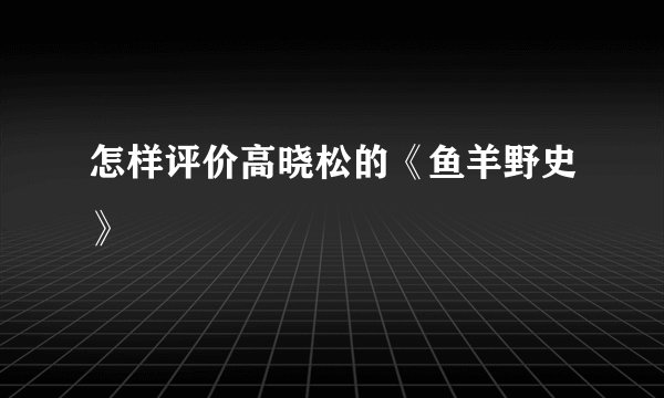 怎样评价高晓松的《鱼羊野史》