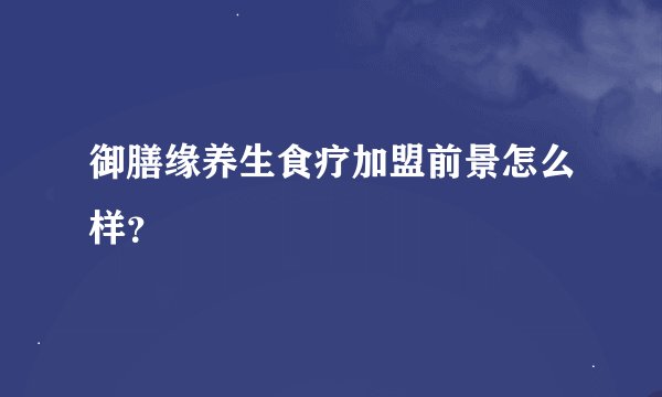 御膳缘养生食疗加盟前景怎么样？