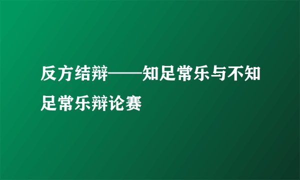 反方结辩——知足常乐与不知足常乐辩论赛