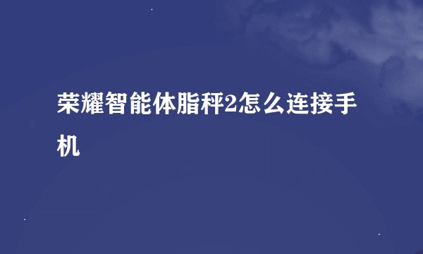 荣耀智能体脂秤2怎么连接手机