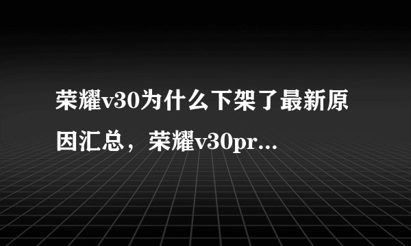 荣耀v30为什么下架了最新原因汇总，荣耀v30pro为什么下架了