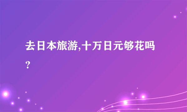 去日本旅游,十万日元够花吗？