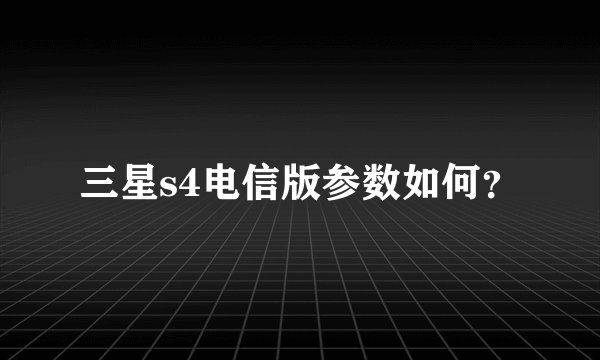 三星s4电信版参数如何？