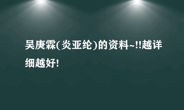 吴庚霖(炎亚纶)的资料~!!越详细越好!