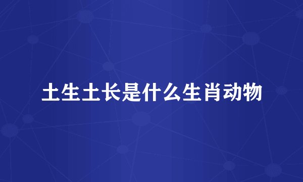 土生土长是什么生肖动物
