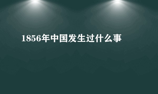 1856年中国发生过什么事