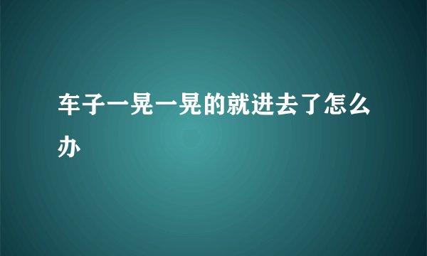 车子一晃一晃的就进去了怎么办