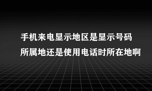 手机来电显示地区是显示号码所属地还是使用电话时所在地啊