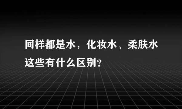 同样都是水，化妆水、柔肤水这些有什么区别？