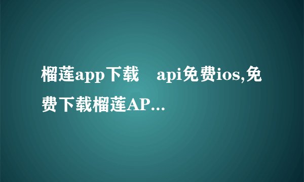 榴莲app下载汅api免费ios,免费下载榴莲APP,苹果和安卓皆可