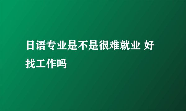 日语专业是不是很难就业 好找工作吗