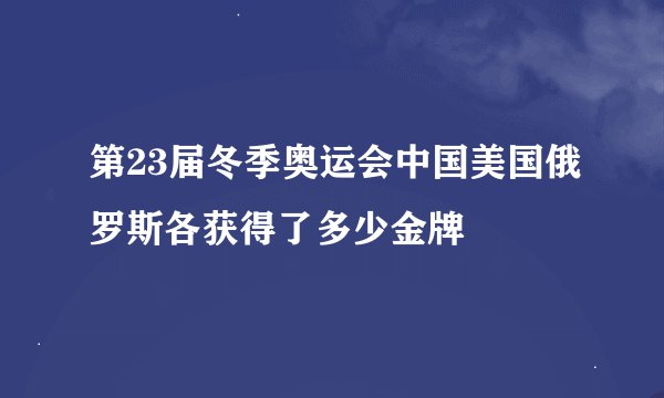 第23届冬季奥运会中国美国俄罗斯各获得了多少金牌