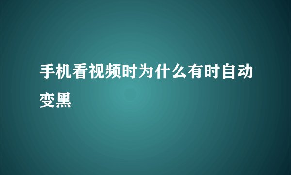 手机看视频时为什么有时自动变黑