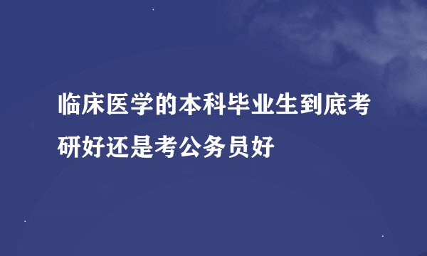 临床医学的本科毕业生到底考研好还是考公务员好