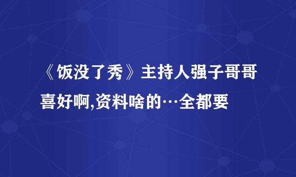 《饭没了秀》主持人强子哥哥喜好啊,资料啥的…全都要