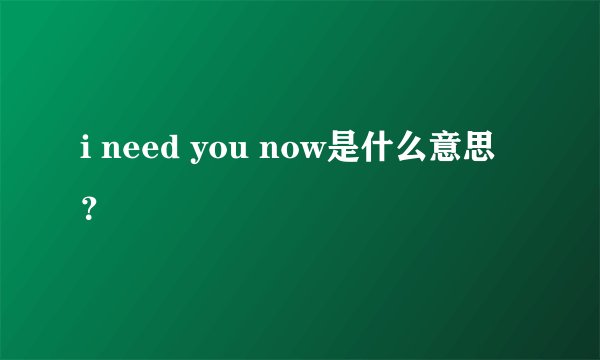 i need you now是什么意思？