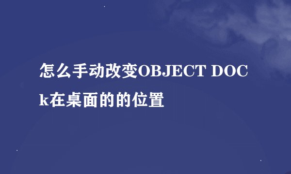 怎么手动改变OBJECT DOCk在桌面的的位置