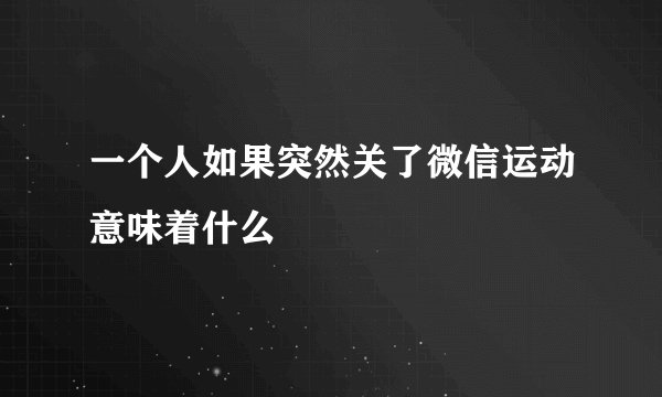 一个人如果突然关了微信运动意味着什么