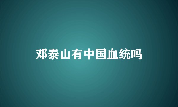 邓泰山有中国血统吗