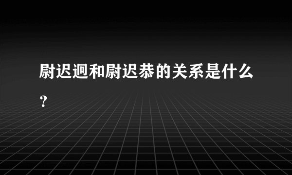 尉迟迥和尉迟恭的关系是什么？