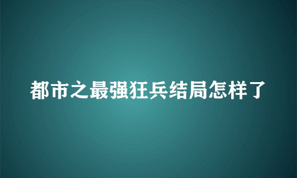 都市之最强狂兵结局怎样了