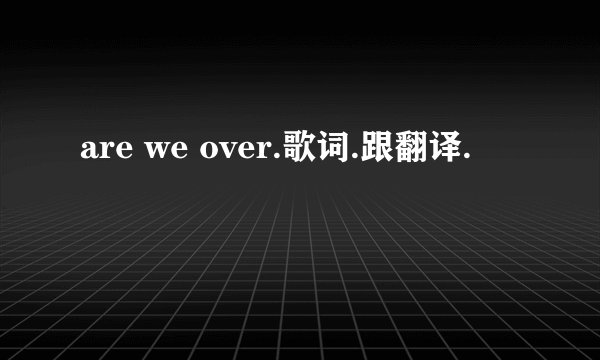 are we over.歌词.跟翻译.