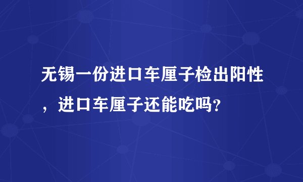 无锡一份进口车厘子检出阳性，进口车厘子还能吃吗？