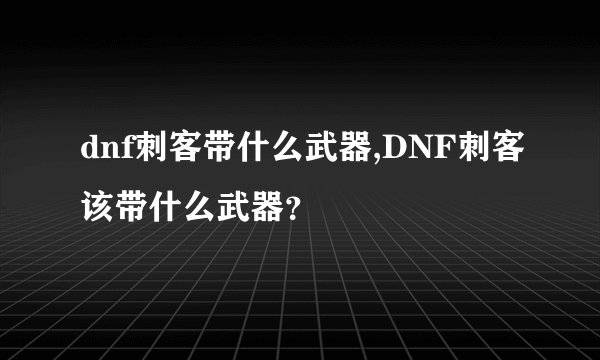 dnf刺客带什么武器,DNF刺客该带什么武器？