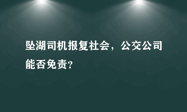 坠湖司机报复社会，公交公司能否免责？