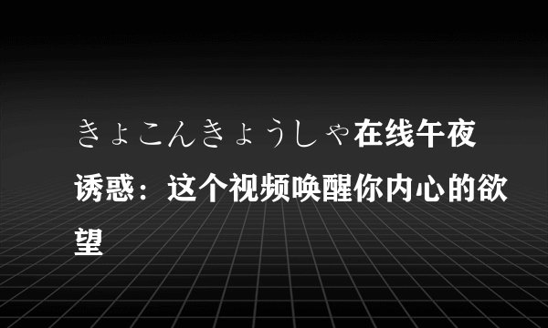きょこんきょうしゃ在线午夜诱惑：这个视频唤醒你内心的欲望
