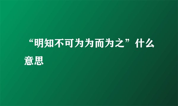 “明知不可为为而为之”什么意思