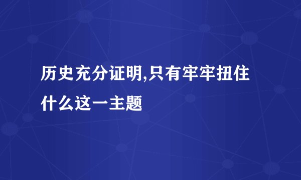 历史充分证明,只有牢牢扭住什么这一主题