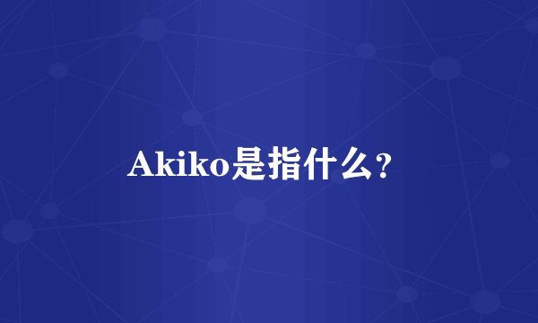 Akiko是指什么？