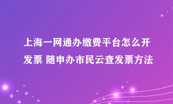 上海一网通办缴费平台怎么开发票 随申办市民云查发票方法