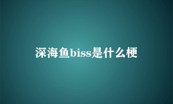 深海鱼biss是什么梗