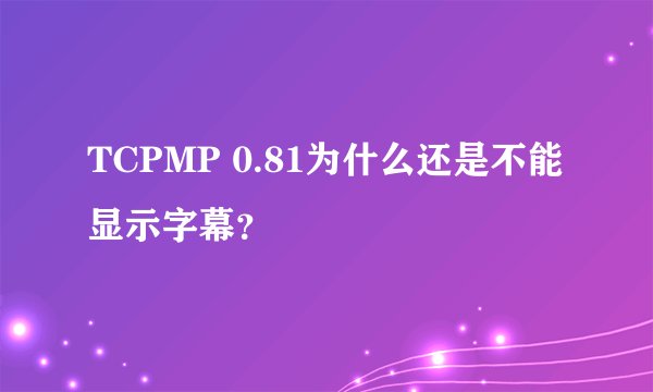 TCPMP 0.81为什么还是不能显示字幕？