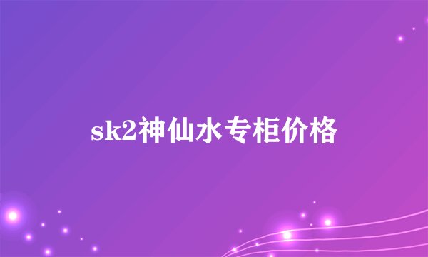 sk2神仙水专柜价格