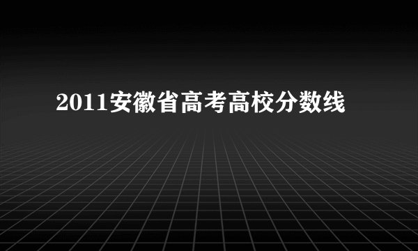 2011安徽省高考高校分数线