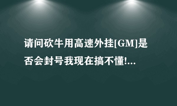 请问砍牛用高速外挂[GM]是否会封号我现在搞不懂!魔力现在是不是